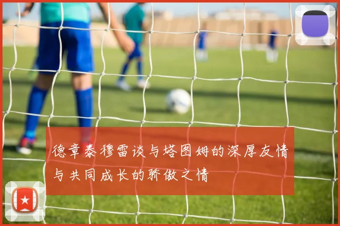 德章泰穆雷谈与塔图姆的深厚友情与共同成长的骄傲之情