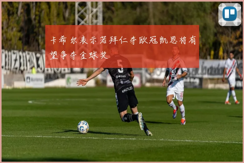 卡希尔表示若拜仁夺欧冠凯恩将有望争夺金球奖