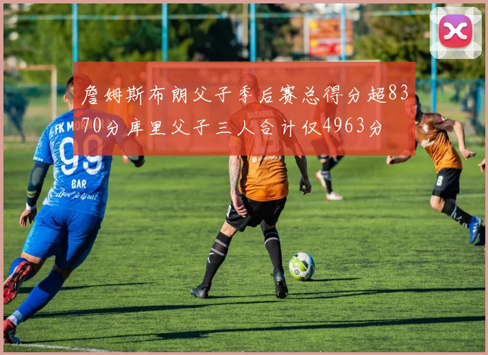 詹姆斯布朗父子季后赛总得分超8370分库里父子三人合计仅4963分