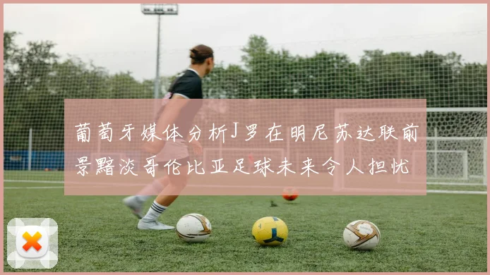 葡萄牙媒体分析J罗在明尼苏达联前景黯淡哥伦比亚足球未来令人担忧