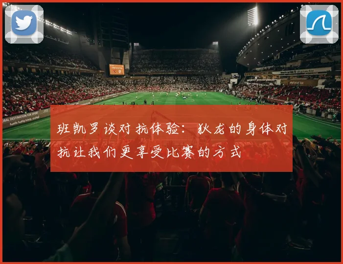 班凯罗谈对抗体验：狄龙的身体对抗让我们更享受比赛的方式