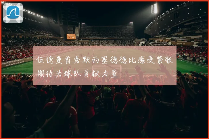 伍德曼首秀默西塞德德比感受紧张期待为球队贡献力量